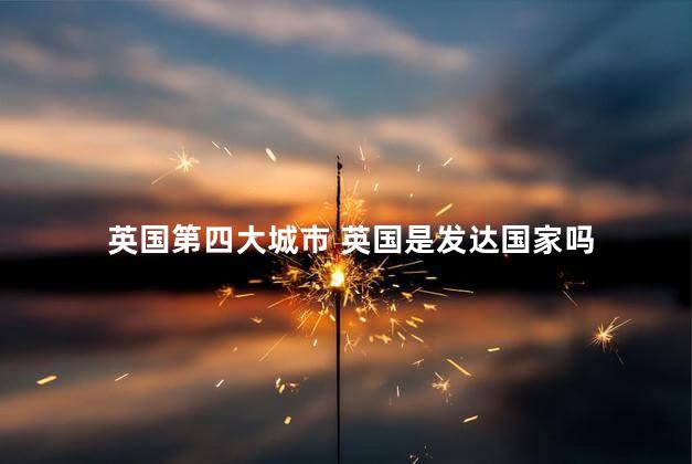 英国第四大城市 英国是发达国家吗